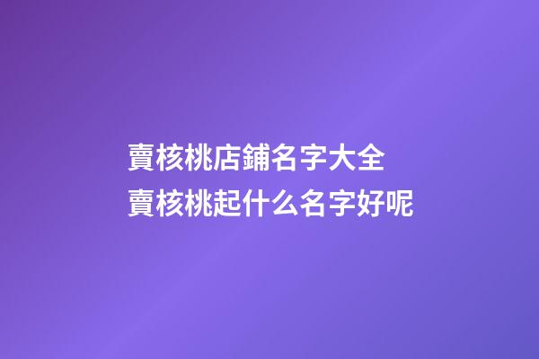 賣核桃店鋪名字大全 賣核桃起什么名字好呢-第1張-店鋪起名-玄機派